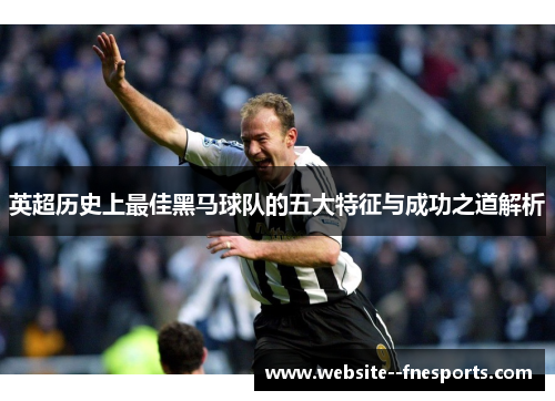 英超历史上最佳黑马球队的五大特征与成功之道解析