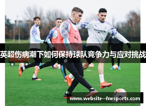 英超伤病潮下如何保持球队竞争力与应对挑战