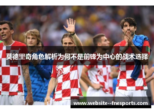 莫德里奇角色解析为何不是前锋为中心的战术选择