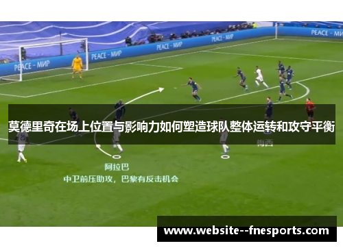 莫德里奇在场上位置与影响力如何塑造球队整体运转和攻守平衡