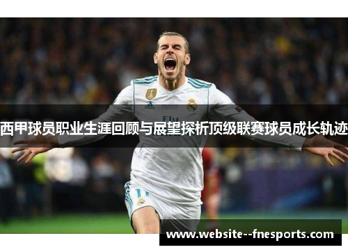 西甲球员职业生涯回顾与展望探析顶级联赛球员成长轨迹 西甲球员职业生涯回顾与展望探析顶级联赛球员成长轨迹