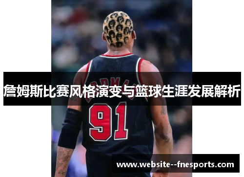 詹姆斯比赛风格演变与篮球生涯发展解析 詹姆斯比赛风格演变与篮球生涯发展解析