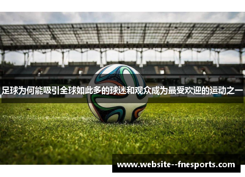 足球为何能吸引全球如此多的球迷和观众成为最受欢迎的运动之一