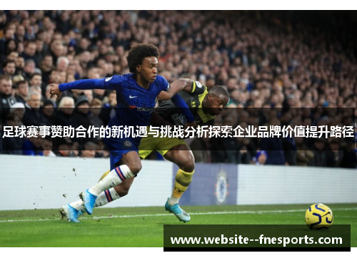 足球赛事赞助合作的新机遇与挑战分析探索企业品牌价值提升路径