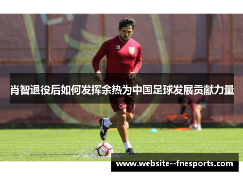 肖智退役后如何发挥余热为中国足球发展贡献力量