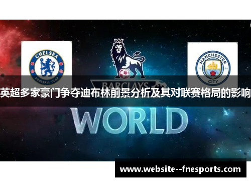 英超多家豪门争夺迪布林前景分析及其对联赛格局的影响