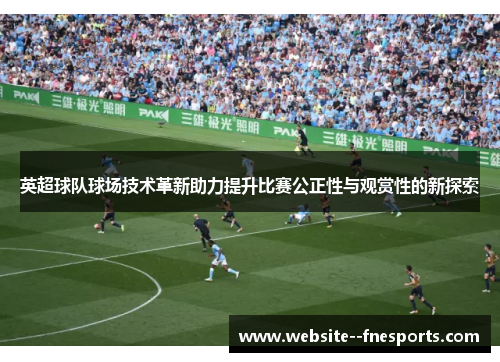 英超球队球场技术革新助力提升比赛公正性与观赏性的新探索