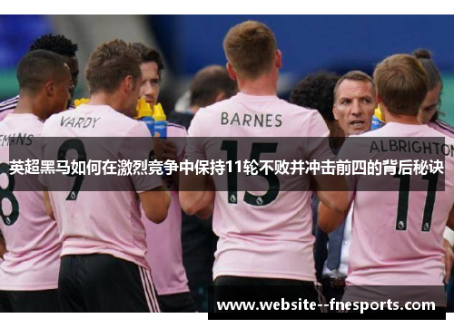 英超黑马如何在激烈竞争中保持11轮不败并冲击前四的背后秘诀