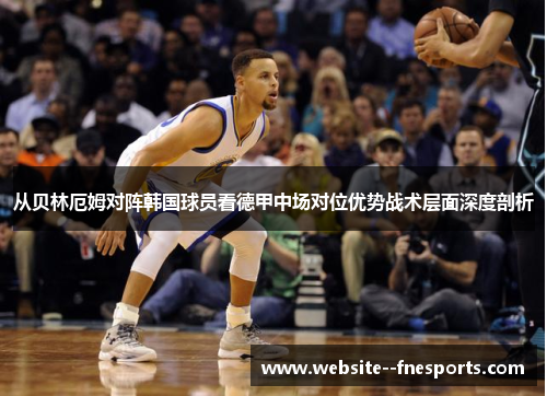 从贝林厄姆对阵韩国球员看德甲中场对位优势战术层面深度剖析