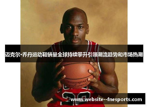 迈克尔·乔丹运动鞋销量全球持续攀升引领潮流趋势和市场热潮