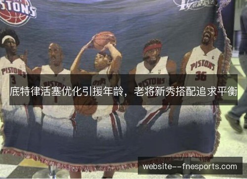 底特律活塞优化引援年龄，老将新秀搭配追求平衡